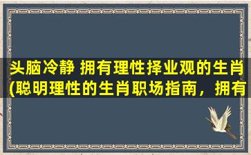 头脑冷静 拥有理性择业观的生肖(聪明理性的生肖职场指南，拥有理性择业观的人生赢家必看)